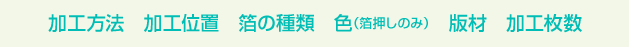 加工方法、加工位置、箔の種類、色（箔押しのみ）、版材、加工枚数